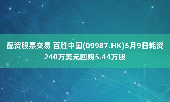 配资股票交易 百胜中国(09987.HK)5月9日耗资240万美元回购5.44万股