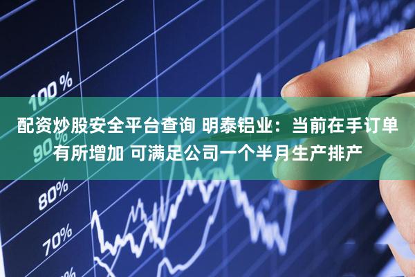 配资炒股安全平台查询 明泰铝业：当前在手订单有所增加 可满足公司一个半月生产排产