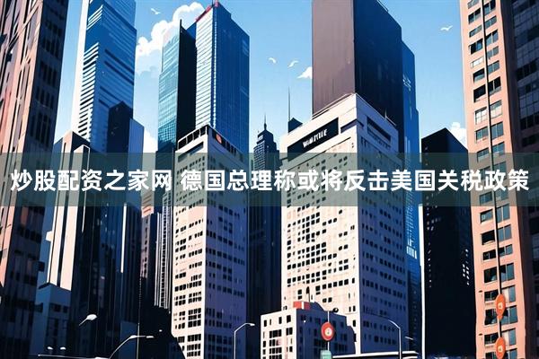 炒股配资之家网 德国总理称或将反击美国关税政策