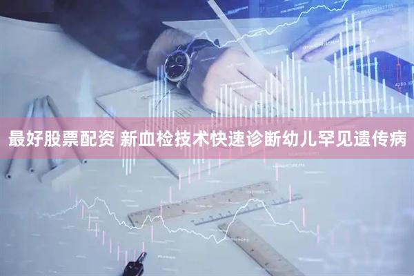 最好股票配资 新血检技术快速诊断幼儿罕见遗传病