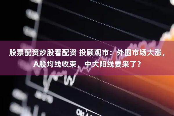 股票配资炒股看配资 投顾观市：外围市场大涨，A股均线收束，中大阳线要来了？