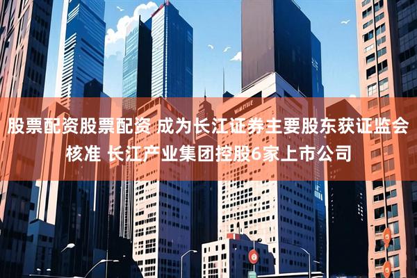 股票配资股票配资 成为长江证券主要股东获证监会核准 长江产业集团控股6家上市公司