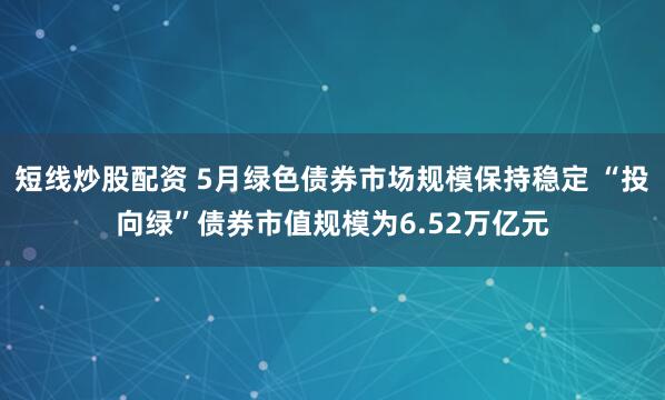 短线炒股配资 5月绿色债券市场规模保持稳定 “投向绿”债券市值规模为6.52万亿元