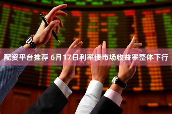 配资平台推荐 6月17日利率债市场收益率整体下行