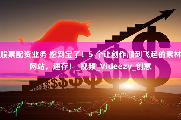 股票配资业务 挖到宝了！5 个让创作顺到飞起的素材网站，速存！_视频_Videezy_创意