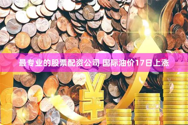 最专业的股票配资公司 国际油价17日上涨