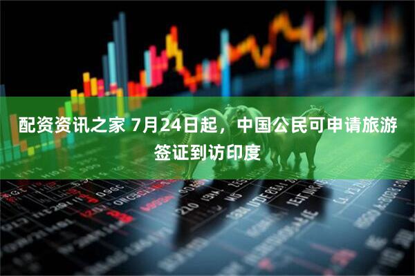 配资资讯之家 7月24日起，中国公民可申请旅游签证到访印度