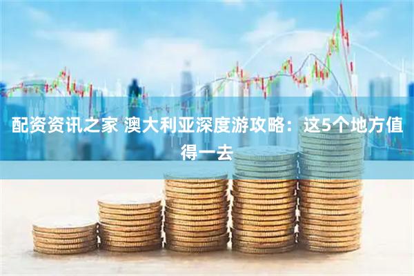 配资资讯之家 澳大利亚深度游攻略：这5个地方值得一去