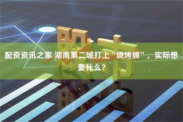 配资资讯之家 湖南第二城打上“烧烤牌”，实际想要什么？
