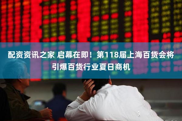 配资资讯之家 启幕在即！第118届上海百货会将引爆百货行业夏日商机