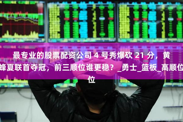 最专业的股票配资公司 4 号秀爆砍 21 分，黄蜂夏联首夺冠，前三顺位谁更稳？_勇士_篮板_高顺位