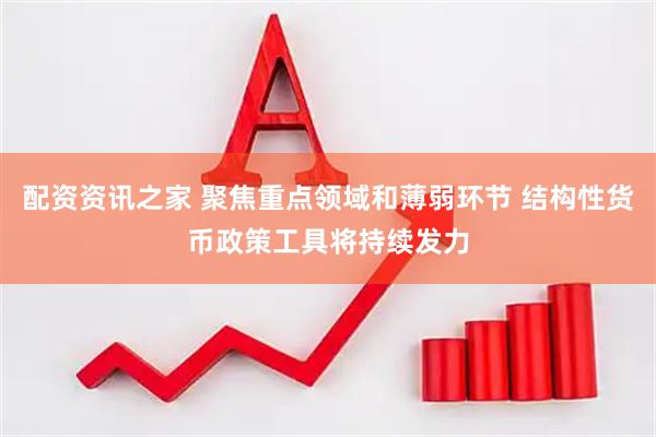 配资资讯之家 聚焦重点领域和薄弱环节 结构性货币政策工具将持续发力