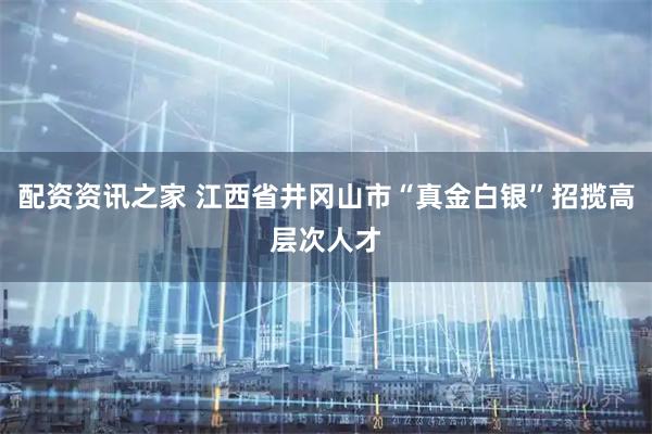 配资资讯之家 江西省井冈山市“真金白银”招揽高层次人才