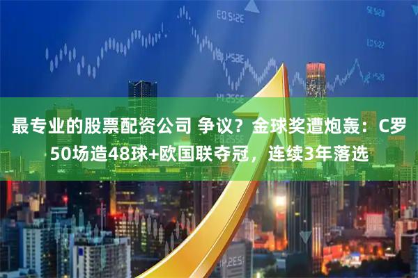 最专业的股票配资公司 争议？金球奖遭炮轰：C罗50场造48球+欧国联夺冠，连续3年落选