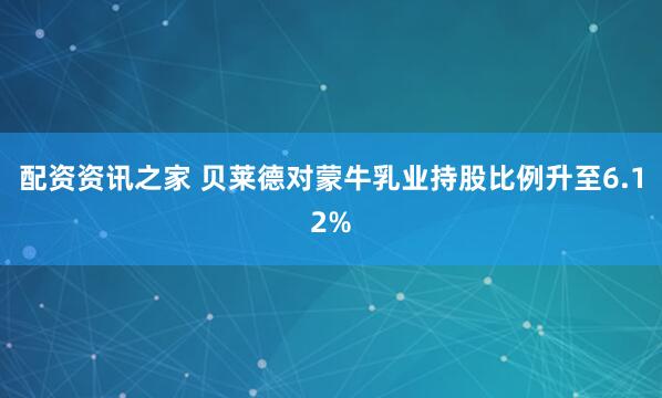 配资资讯之家 贝莱德对蒙牛乳业持股比例升至6.12%