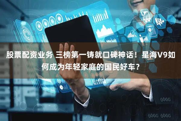 股票配资业务 三榜第一铸就口碑神话！星海V9如何成为年轻家庭的国民好车？