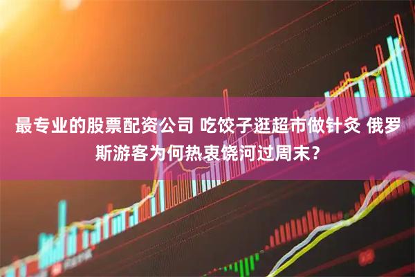 最专业的股票配资公司 吃饺子逛超市做针灸 俄罗斯游客为何热衷饶河过周末？
