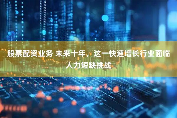 股票配资业务 未来十年，这一快速增长行业面临人力短缺挑战