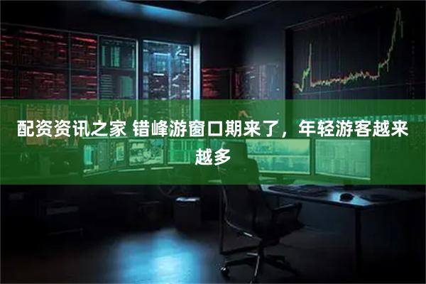 配资资讯之家 错峰游窗口期来了，年轻游客越来越多