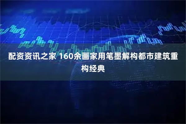 配资资讯之家 160余画家用笔墨解构都市建筑重构经典