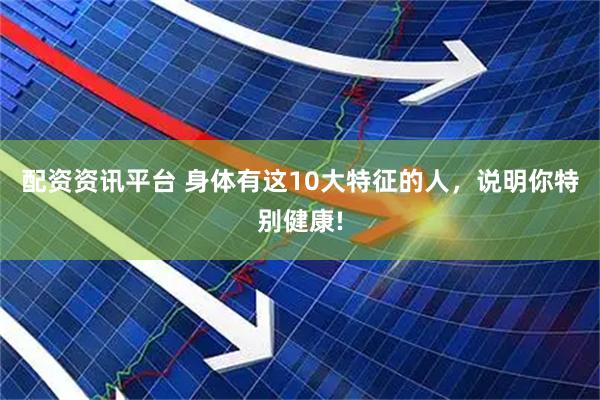 配资资讯平台 身体有这10大特征的人，说明你特别健康!
