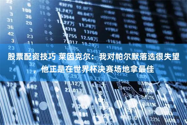 股票配资技巧 莱因克尔：我对帕尔默落选很失望，他正是在世界杯决赛场地拿最佳