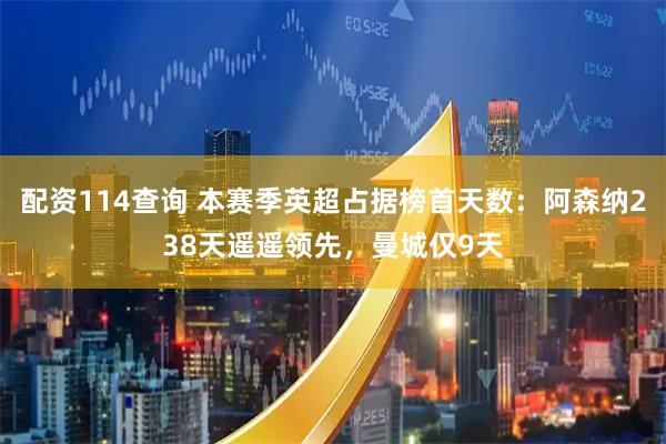 配资114查询 本赛季英超占据榜首天数：阿森纳238天遥遥领先，曼城仅9天