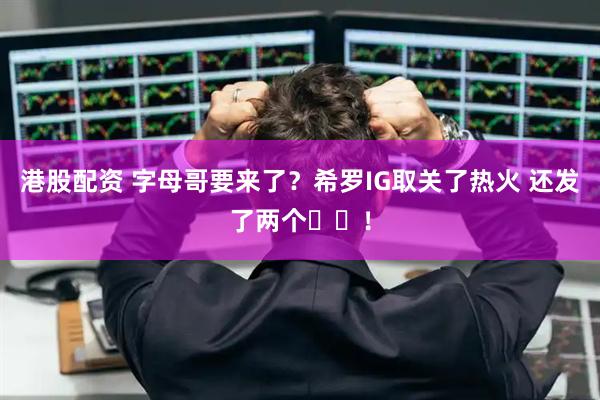 港股配资 字母哥要来了？希罗IG取关了热火 还发了两个⏳⏳！