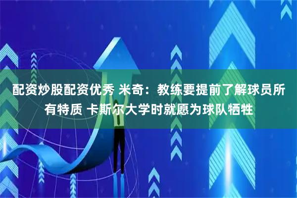 配资炒股配资优秀 米奇：教练要提前了解球员所有特质 卡斯尔大学时就愿为球队牺牲