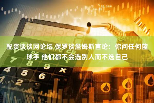 配资谈谈网论坛 保罗谈詹姆斯言论：你问任何篮球手 他们都不会选别人而不选自己