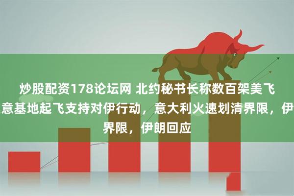 炒股配资178论坛网 北约秘书长称数百架美飞机曾从意基地起飞支持对伊行动，意大利火速划清界限，伊朗回应