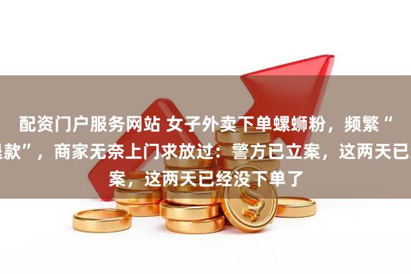 配资门户服务网站 女子外卖下单螺蛳粉，频繁“有异物仅退款”，商家无奈上门求放过：警方已立案，这两天已经没下单了