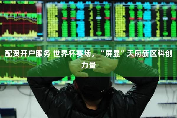 配资开户服务 世界杯赛场，“屏显”天府新区科创力量