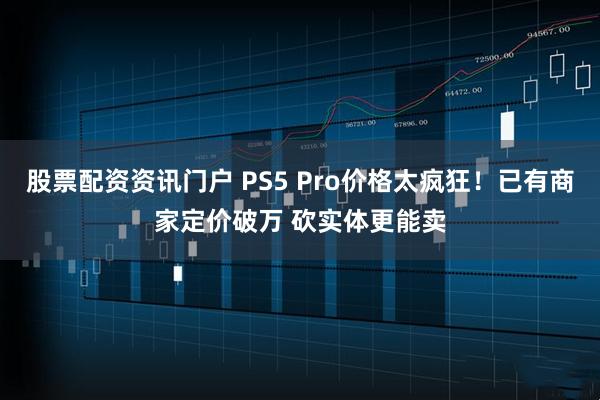 股票配资资讯门户 PS5 Pro价格太疯狂！已有商家定价破万 砍实体更能卖