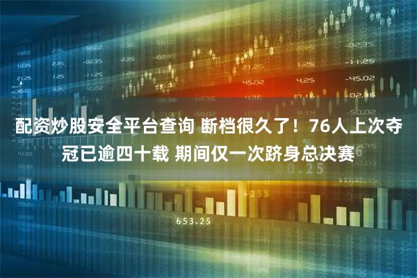 配资炒股安全平台查询 断档很久了！76人上次夺冠已逾四十载 期间仅一次跻身总决赛
