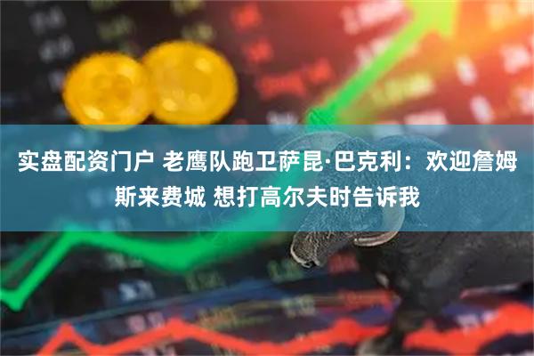 实盘配资门户 老鹰队跑卫萨昆·巴克利：欢迎詹姆斯来费城 想打高尔夫时告诉我