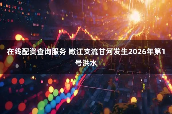 在线配资查询服务 嫩江支流甘河发生2026年第1号洪水