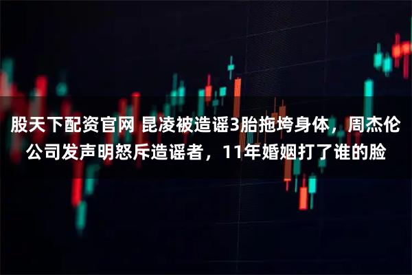股天下配资官网 昆凌被造谣3胎拖垮身体，周杰伦公司发声明怒斥造谣者，11年婚姻打了谁的脸