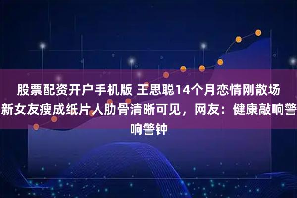 股票配资开户手机版 王思聪14个月恋情刚散场！新女友瘦成纸片人肋骨清晰可见，网友：健康敲响警钟