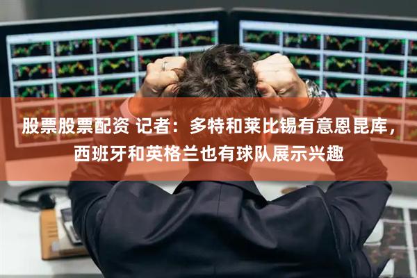 股票股票配资 记者：多特和莱比锡有意恩昆库，西班牙和英格兰也有球队展示兴趣