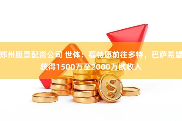 郑州股票配资公司 世体：福特愿前往多特，巴萨希望获得1500万至2000万欧收入