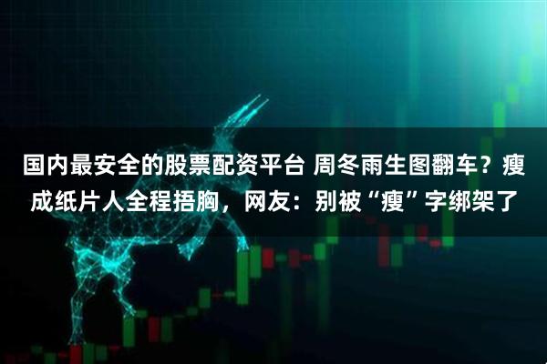 国内最安全的股票配资平台 周冬雨生图翻车？瘦成纸片人全程捂胸，网友：别被“瘦”字绑架了