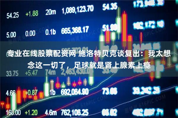 专业在线股票配资网 施洛特贝克谈复出：我太想念这一切了，足球就是肾上腺素上瘾