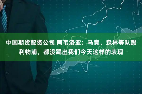 中国期货配资公司 阿韦洛亚：马竞、森林等队踢利物浦，都没踢出我们今天这样的表现