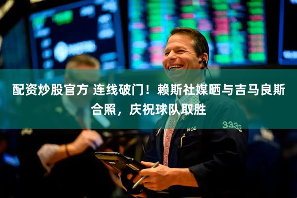 配资炒股官方 连线破门！赖斯社媒晒与吉马良斯合照，庆祝球队取胜