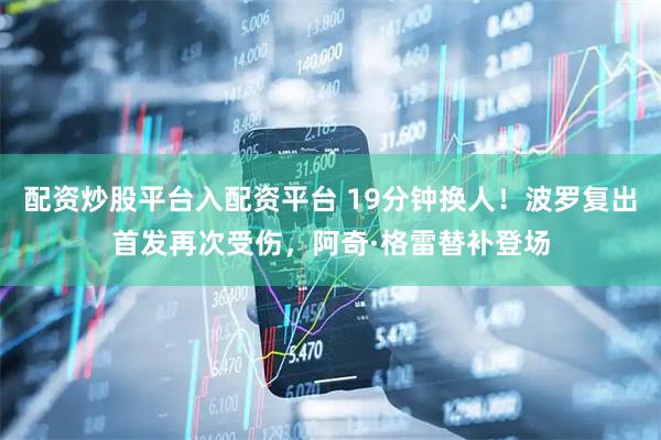 配资炒股平台入配资平台 19分钟换人!波罗复出首发再次受伤,阿奇·格雷替补登场