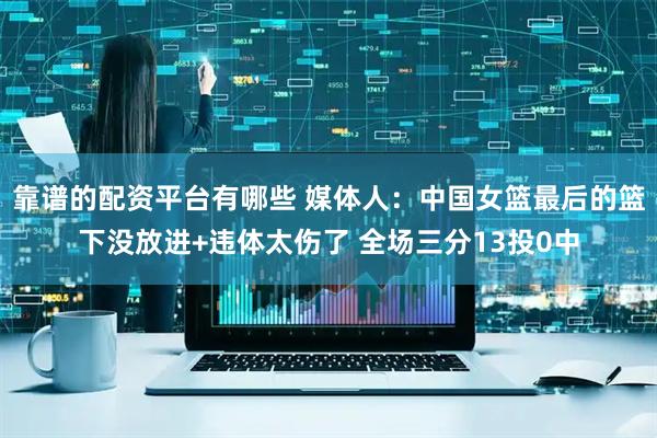 靠谱的配资平台有哪些 媒体人：中国女篮最后的篮下没放进+违体太伤了 全场三分13投0中