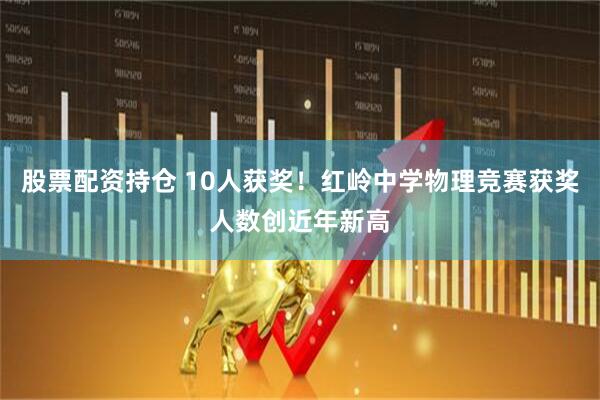 股票配资持仓 10人获奖！红岭中学物理竞赛获奖人数创近年新高